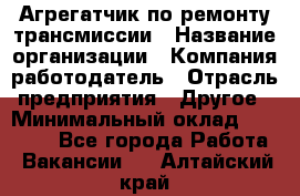 Агрегатчик по ремонту трансмиссии › Название организации ­ Компания-работодатель › Отрасль предприятия ­ Другое › Минимальный оклад ­ 50 000 - Все города Работа » Вакансии   . Алтайский край